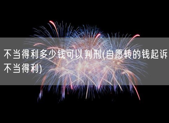 不当得利多少钱可以判刑(自愿转的钱起诉不当得利)(图1) 不当得利多少钱可以判刑(自愿转的钱起诉不当得利)(图1)