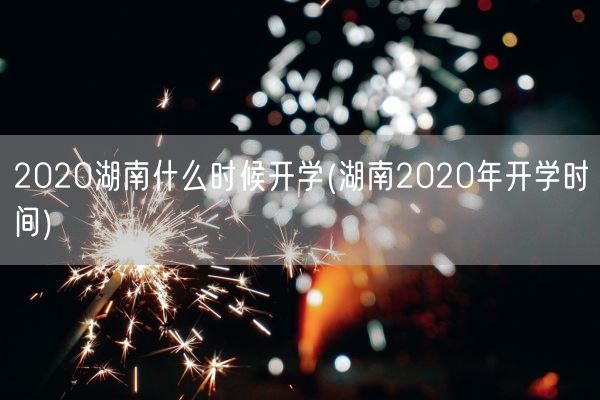 2020湖南什么时候开学(湖南2020年开学时间)(图1) 2020湖南什么时候开学(湖南2020年开学时间)(图1)