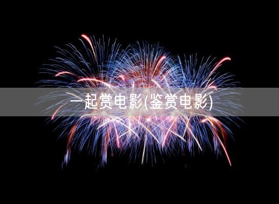 一起赏电影(鉴赏电影)(图1) 一起赏电影(鉴赏电影)(图1)