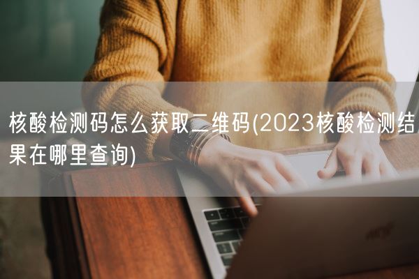 核酸检测码怎么获取二维码(2023核酸检测结果在哪里查询)(图1) 核酸检测码怎么获取二维码(2023核酸检测结果在哪里查询)(图1)