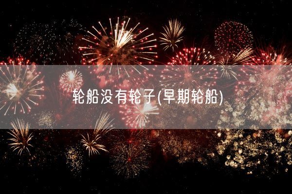 轮船没有轮子(早期轮船)(图1) 轮船没有轮子(早期轮船)(图1)