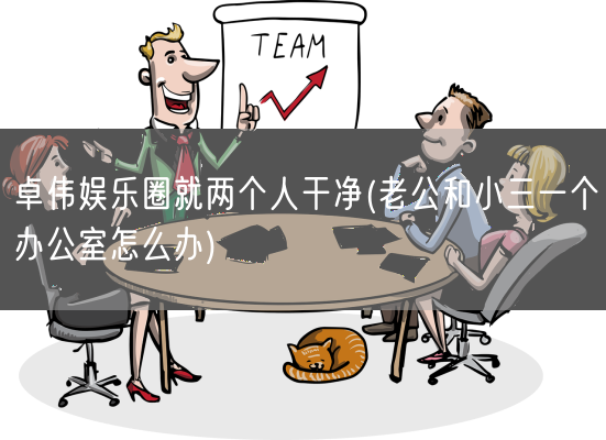 卓伟娱乐圈就两个人干净(老公和小三一个办公室怎么办)(图1) 卓伟娱乐圈就两个人干净(老公和小三一个办公室怎么办)(图1)