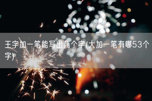 王字加一笔能写出几个字(大加一笔有哪53个字)(图1) 王字加一笔能写出几个字(大加一笔有哪53个字)(图1)
