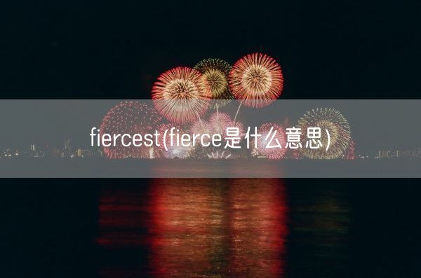 fiercest(fierce是什么意思)(图1) fiercest(fierce是什么意思)(图1)