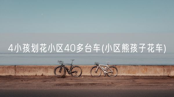 4小孩划花小区40多台车(小区熊孩子花车)(图1) 4小孩划花小区40多台车(小区熊孩子花车)(图1)