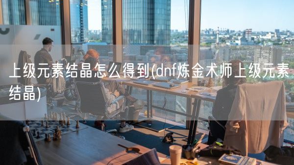 上级元素结晶怎么得到(dnf炼金术师上级元素结晶)(图1) 上级元素结晶怎么得到(dnf炼金术师上级元素结晶)(图1)