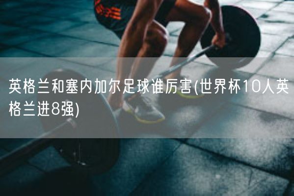 英格兰和塞内加尔足球谁厉害(世界杯10人英格兰进8强)(图1)