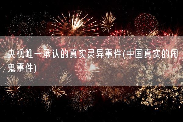 央视唯一承认的真实灵异事件(中国真实的闹鬼事件)(图1) 央视唯一承认的真实灵异事件(中国真实的闹鬼事件)(图1)