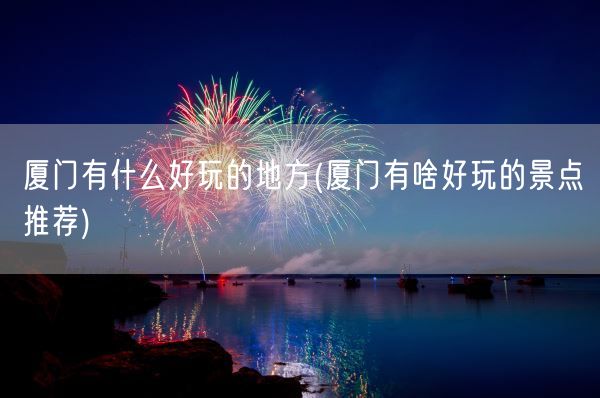 厦门有什么好玩的地方(厦门有啥好玩的景点推荐)(图1)