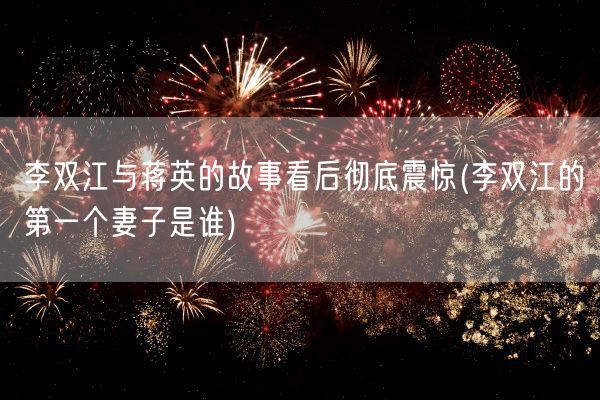 李双江与蒋英的故事看后彻底震惊(李双江的第一个妻子是谁)(图1) 李双江与蒋英的故事看后彻底震惊(李双江的第一个妻子是谁)(图1)