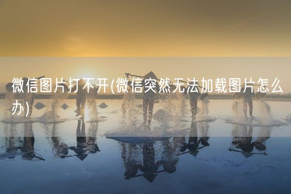 微信图片打不开(微信突然无法加载图片怎么办)(图1) 微信图片打不开(微信突然无法加载图片怎么办)(图1)