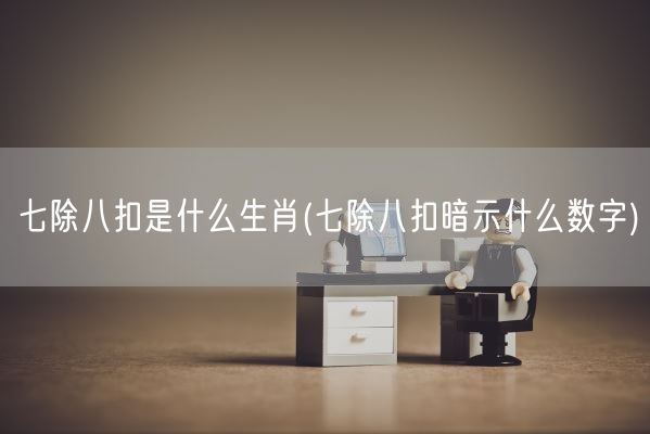 七除八扣是什么生肖(七除八扣暗示什么数字)(图1) 七除八扣是什么生肖(七除八扣暗示什么数字)(图1)