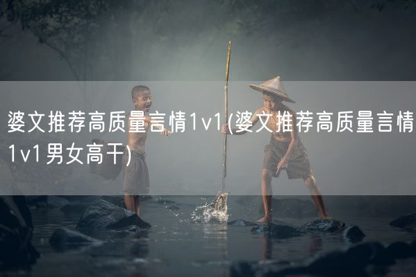 婆文推荐高质量言情1v1(婆文推荐高质量言情1v1男女高干)(图1) 婆文推荐高质量言情1v1(婆文推荐高质量言情1v1男女高干)(图1)