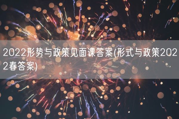 2022形势与政策见面课答案(形式与政策2022春答案)(图1) 2022形势与政策见面课答案(形式与政策2022春答案)(图1)