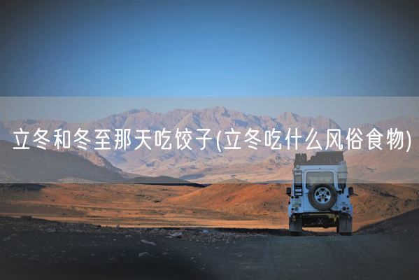 立冬和冬至那天吃饺子(立冬吃什么风俗食物)(图1) 立冬和冬至那天吃饺子(立冬吃什么风俗食物)(图1)
