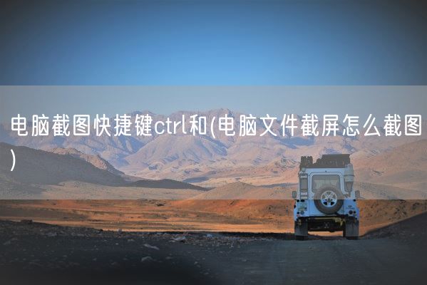 电脑截图快捷键ctrl和(电脑文件截屏怎么截图)(图1)