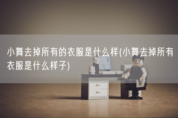 小舞去掉所有的衣服是什么样(小舞去掉所有衣服是什么样子)(图1) 小舞去掉所有的衣服是什么样(小舞去掉所有衣服是什么样子)(图1)