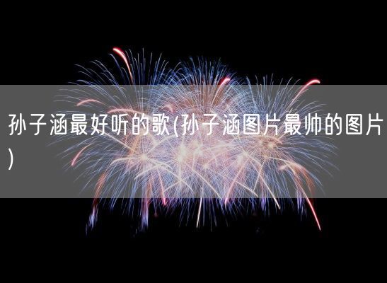 孙子涵最好听的歌(孙子涵图片最帅的图片)(图1) 孙子涵最好听的歌(孙子涵图片最帅的图片)(图1)