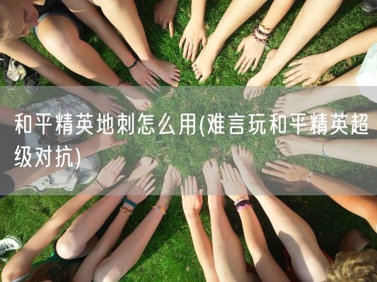 和平精英地刺怎么用(难言玩和平精英超级对抗)(图1) 和平精英地刺怎么用(难言玩和平精英超级对抗)(图1)