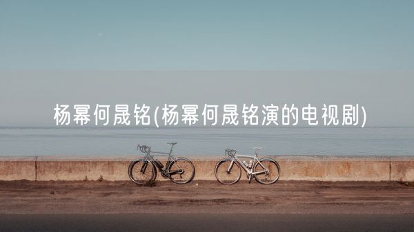 杨幂何晟铭(杨幂何晟铭演的电视剧)(图1) 杨幂何晟铭(杨幂何晟铭演的电视剧)(图1)