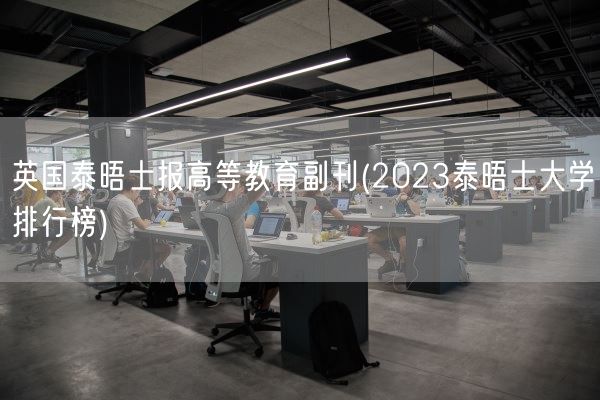 英国泰晤士报高等教育副刊(2023泰晤士大学排行榜)(图1) 英国泰晤士报高等教育副刊(2023泰晤士大学排行榜)(图1)