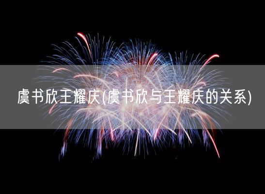 虞书欣王耀庆(虞书欣与王耀庆的关系)(图1) 虞书欣王耀庆(虞书欣与王耀庆的关系)(图1)