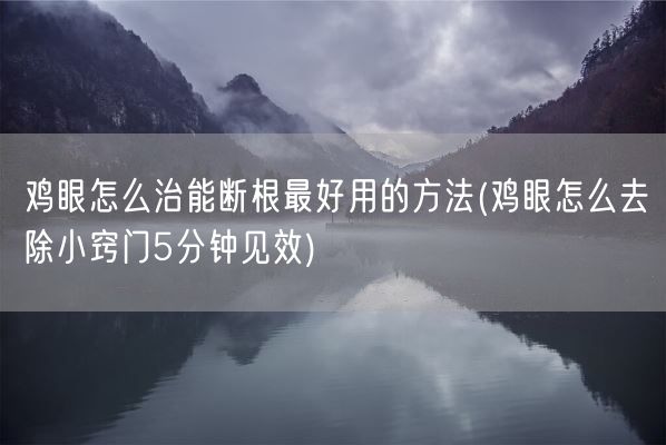鸡眼怎么治能断根最好用的方法(鸡眼怎么去除小窍门5分钟见效)(图1) 鸡眼怎么治能断根最好用的方法(鸡眼怎么去除小窍门5分钟见效)(图1)