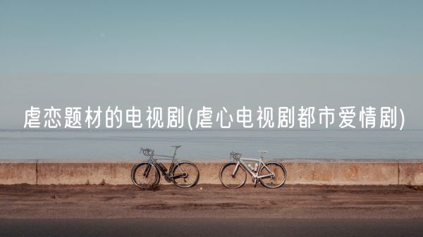 虐恋题材的电视剧(虐心电视剧都市爱情剧)(图1) 虐恋题材的电视剧(虐心电视剧都市爱情剧)(图1)