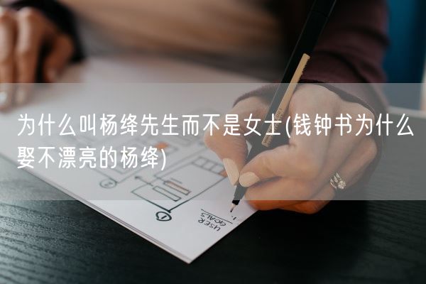 为什么叫杨绛先生而不是女士(钱钟书为什么娶不漂亮的杨绛)(图1) 为什么叫杨绛先生而不是女士(钱钟书为什么娶不漂亮的杨绛)(图1)