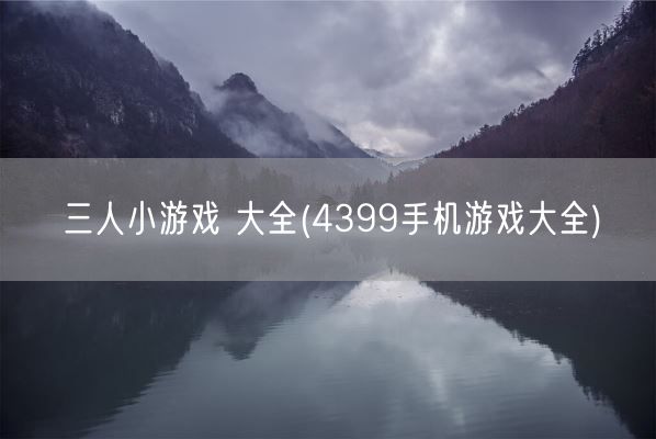 三人小游戏 大全(4399手机游戏大全)(图1)
