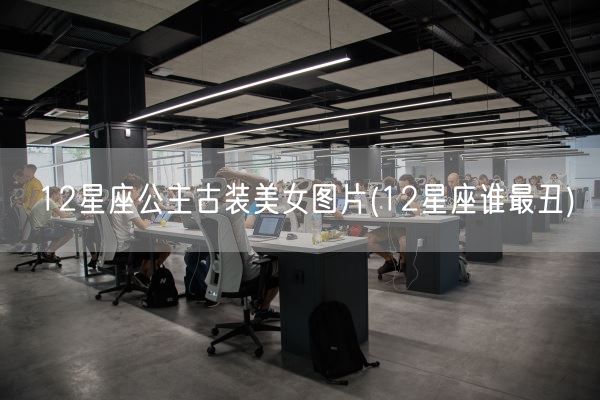 12星座公主古装美女图片(12星座谁最丑)(图1) 12星座公主古装美女图片(12星座谁最丑)(图1)