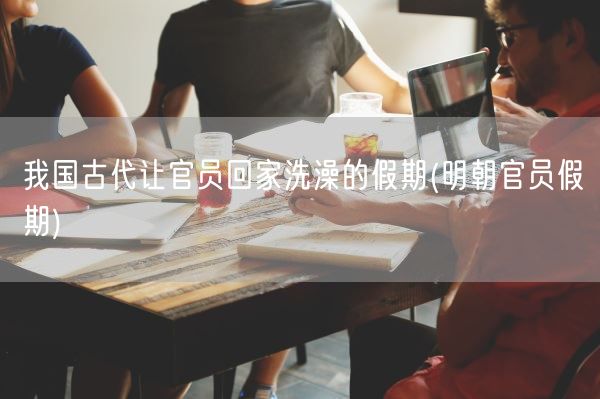 我国古代让官员回家洗澡的假期(明朝官员假期)(图1) 我国古代让官员回家洗澡的假期(明朝官员假期)(图1)