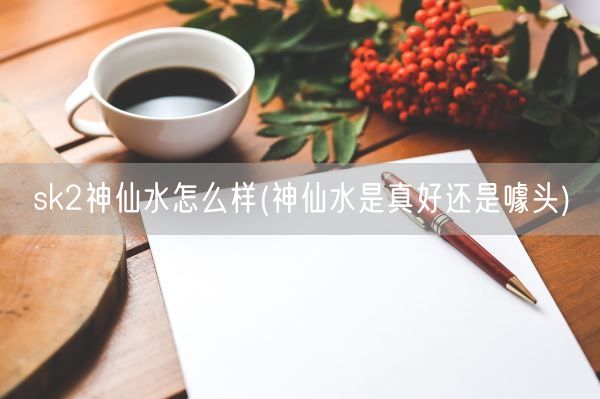 sk2神仙水怎么样(神仙水是真好还是噱头)(图1)