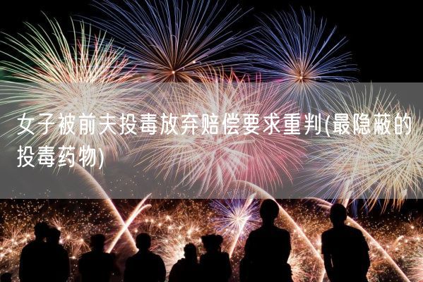 女子被前夫投毒放弃赔偿要求重判(最隐蔽的投毒药物)(图1)
