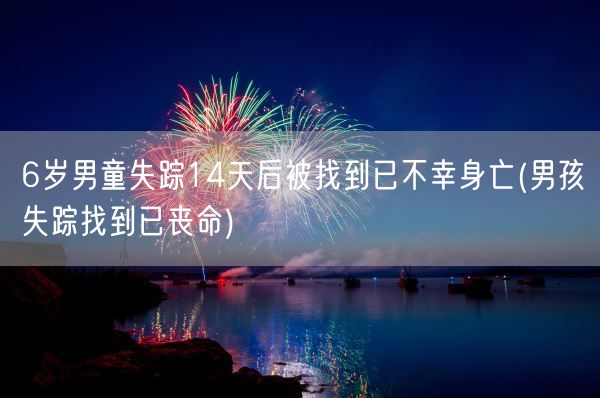 6岁男童失踪14天后被找到已不幸身亡(男孩失踪找到已丧命)(图1) 6岁男童失踪14天后被找到已不幸身亡(男孩失踪找到已丧命)(图1)