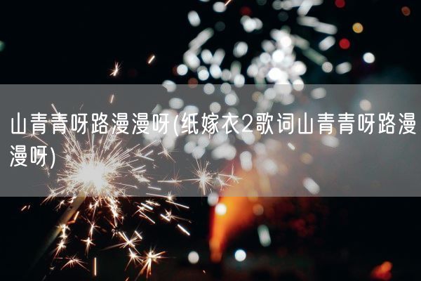 山青青呀路漫漫呀(纸嫁衣2歌词山青青呀路漫漫呀)(图1)