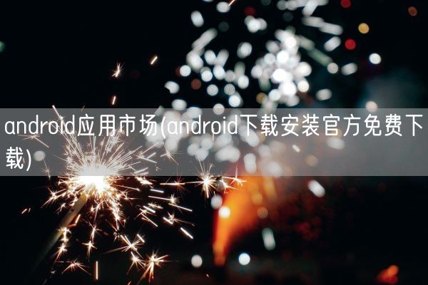 android应用市场(android下载安装官方免费下载)(图1) android应用市场(android下载安装官方免费下载)(图1)