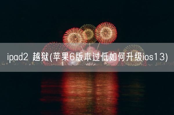 ipad2 越狱(苹果6版本过低如何升级ios13)(图1)