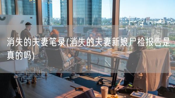 消失的夫妻笔录(消失的夫妻新娘尸检报告是真的吗)(图1) 消失的夫妻笔录(消失的夫妻新娘尸检报告是真的吗)(图1)