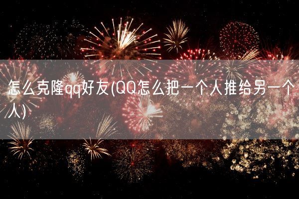 怎么克隆qq好友(QQ怎么把一个人推给另一个人)(图1) 怎么克隆qq好友(QQ怎么把一个人推给另一个人)(图1)
