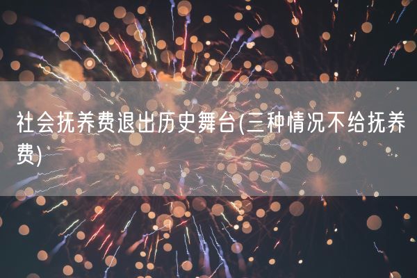 社会抚养费退出历史舞台(三种情况不给抚养费)(图1) 社会抚养费退出历史舞台(三种情况不给抚养费)(图1)