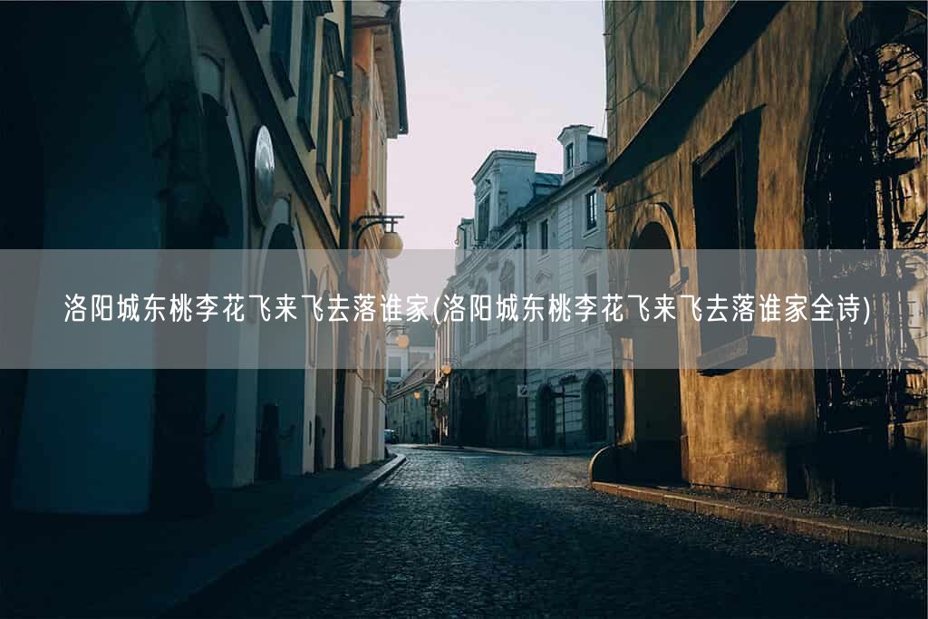 洛阳城东桃李花飞来飞去落谁家(洛阳城东桃李花飞来飞去落谁家全诗)(图1) 洛阳城东桃李花飞来飞去落谁家(洛阳城东桃李花飞来飞去落谁家全诗)(图1)