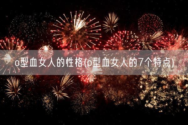 o型血女人的性格(o型血女人的7个特点)(图1) o型血女人的性格(o型血女人的7个特点)(图1)