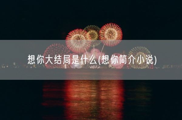 想你大结局是什么(想你简介小说)(图1) 想你大结局是什么(想你简介小说)(图1)