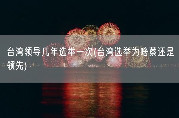 台湾领导几年选举一次(台湾选举为啥蔡还是领先)(图1)