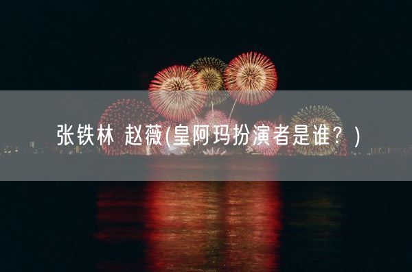 张铁林 赵薇(皇阿玛扮演者是谁？)(图1)
