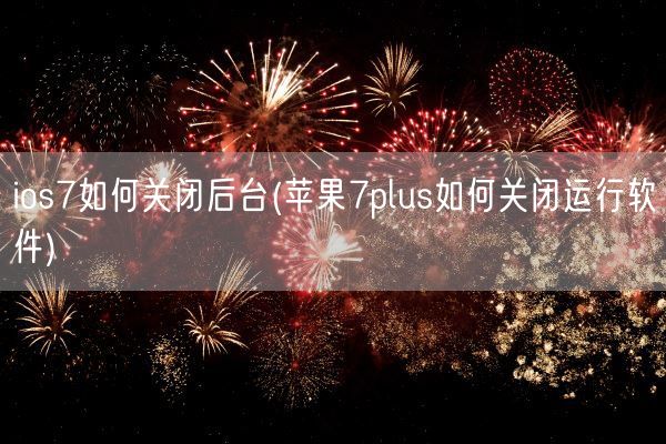 ios7如何关闭后台(苹果7plus如何关闭运行软件)(图1) ios7如何关闭后台(苹果7plus如何关闭运行软件)(图1)