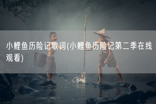 小鲤鱼历险记歌词(小鲤鱼历险记第二季在线观看)(图1)