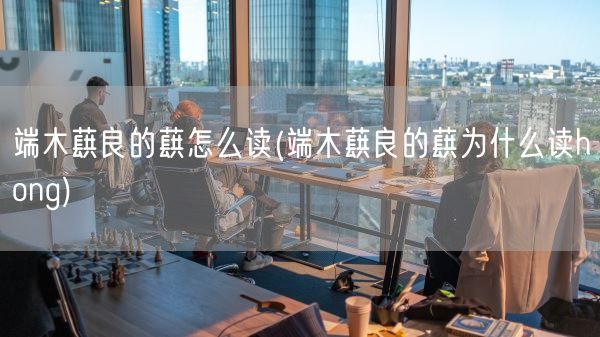 端木蕻良的蕻怎么读(端木蕻良的蕻为什么读hong)(图1)