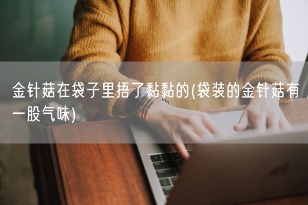 金针菇在袋子里捂了黏黏的(袋装的金针菇有一股气味)(图1) 金针菇在袋子里捂了黏黏的(袋装的金针菇有一股气味)(图1)